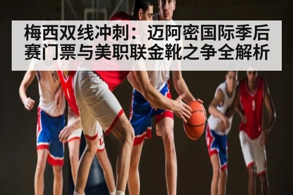 梅西双线冲刺:迈阿密国际季后赛门票与美职联金靴之争全解析
